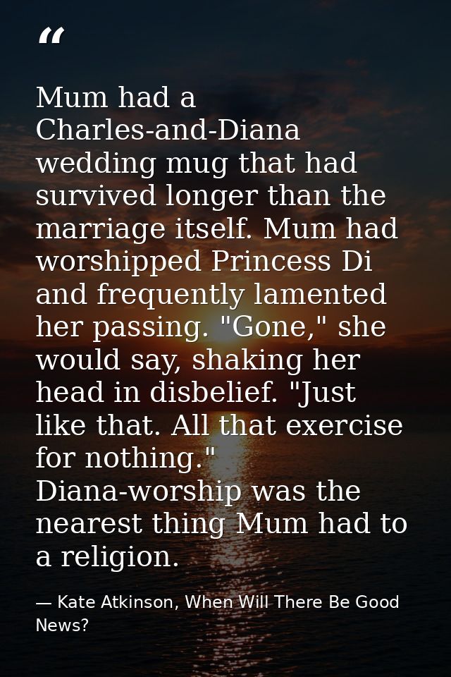 Mum had a Charles-and-Diana wedding mug that had survived longer than the marriage itself. Mum had worshipped Princess D — Kate Atkinson, When Will There Be Good News?