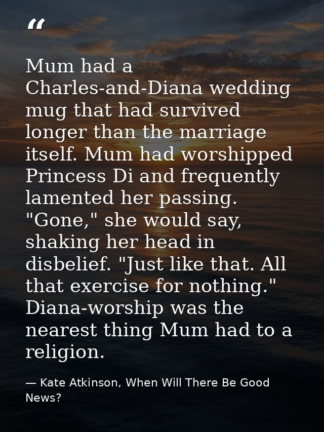 Mum had a Charles-and-Diana wedding mug that had survived longer than the marriage itself. Mum had worshipped Princess D — Kate Atkinson, When Will There Be Good News?