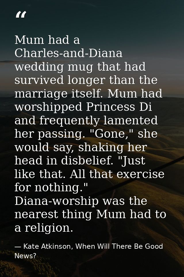 Mum had a Charles-and-Diana wedding mug that had survived longer than the marriage itself. Mum had worshipped Princess D — Kate Atkinson, When Will There Be Good News?