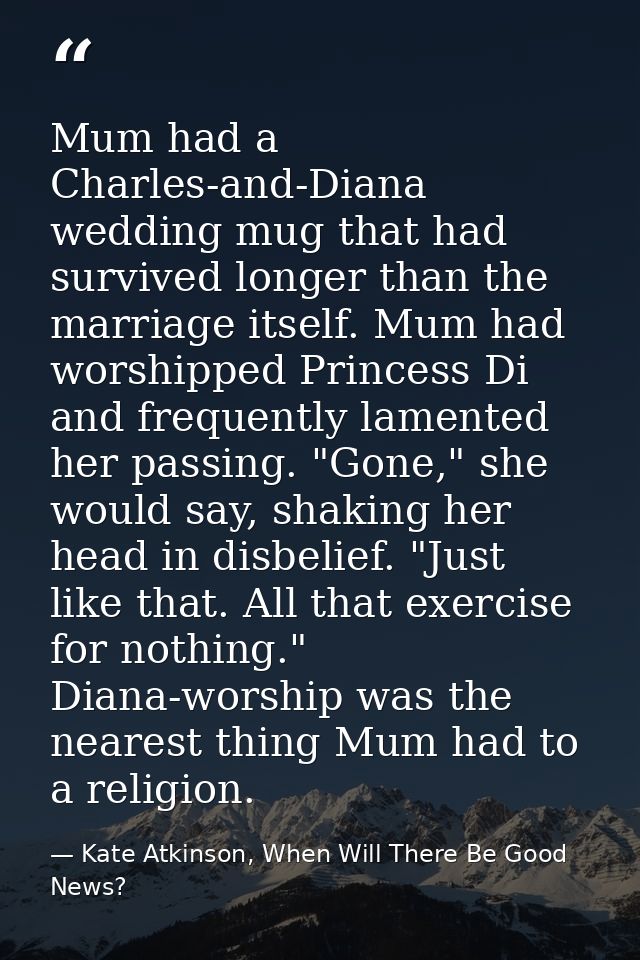 Mum had a Charles-and-Diana wedding mug that had survived longer than the marriage itself. Mum had worshipped Princess D — Kate Atkinson, When Will There Be Good News?