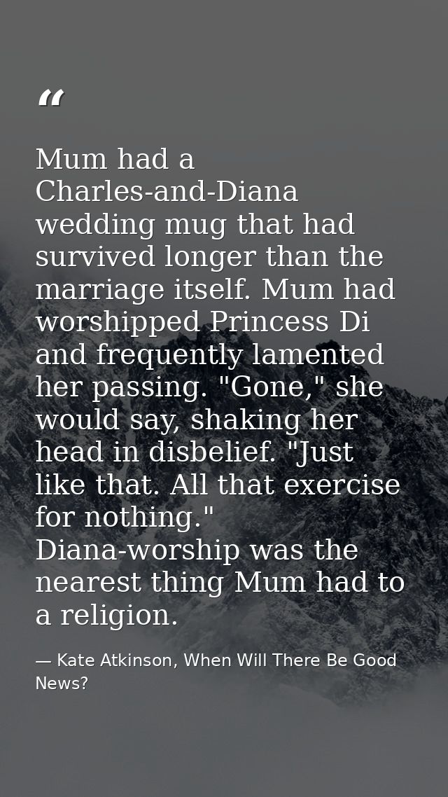 Mum had a Charles-and-Diana wedding mug that had survived longer than the marriage itself. Mum had worshipped Princess D — Kate Atkinson, When Will There Be Good News?