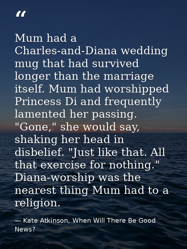 Mum had a Charles-and-Diana wedding mug that had survived longer than the marriage itself. Mum had worshipped Princess D — Kate Atkinson, When Will There Be Good News?