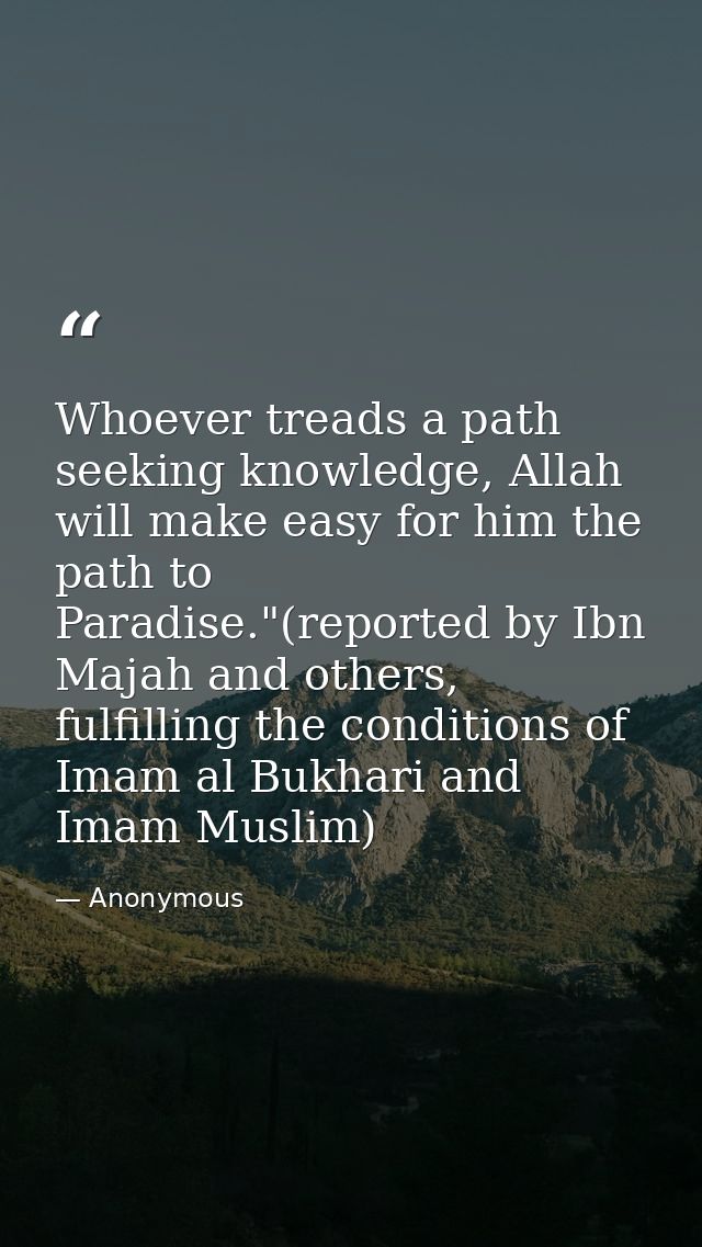 Whoever treads a path seeking knowledge, Allah will make easy for him the path to Paradise."(reported by Ibn Majah and o — Anonymous