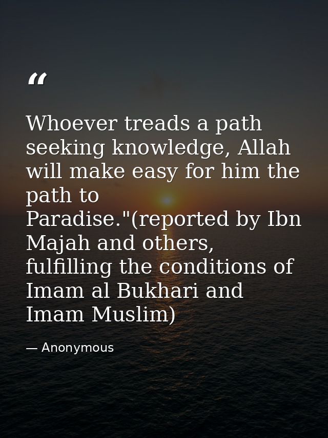 Whoever treads a path seeking knowledge, Allah will make easy for him the path to Paradise."(reported by Ibn Majah and o — Anonymous
