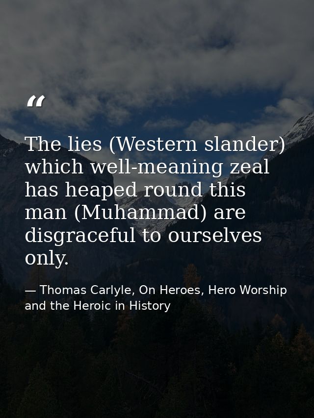 The lies (Western slander) which well-meaning zeal has heaped round this man (Muhammad) are disgraceful to ourselves onl — Thomas Carlyle, On Heroes, Hero Worship and the Heroic in History
