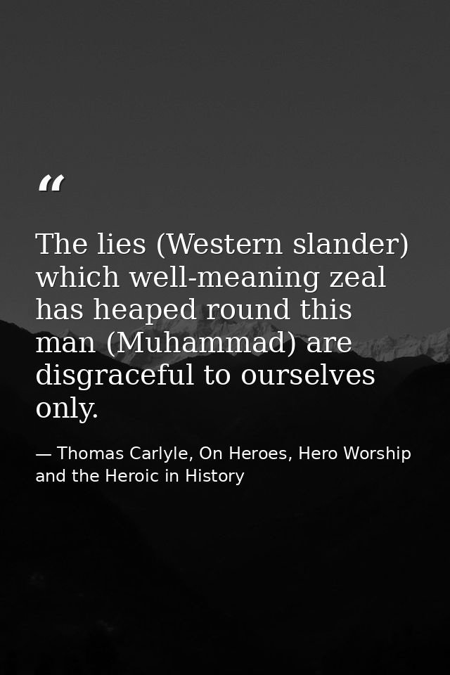 The lies (Western slander) which well-meaning zeal has heaped round this man (Muhammad) are disgraceful to ourselves onl — Thomas Carlyle, On Heroes, Hero Worship and the Heroic in History