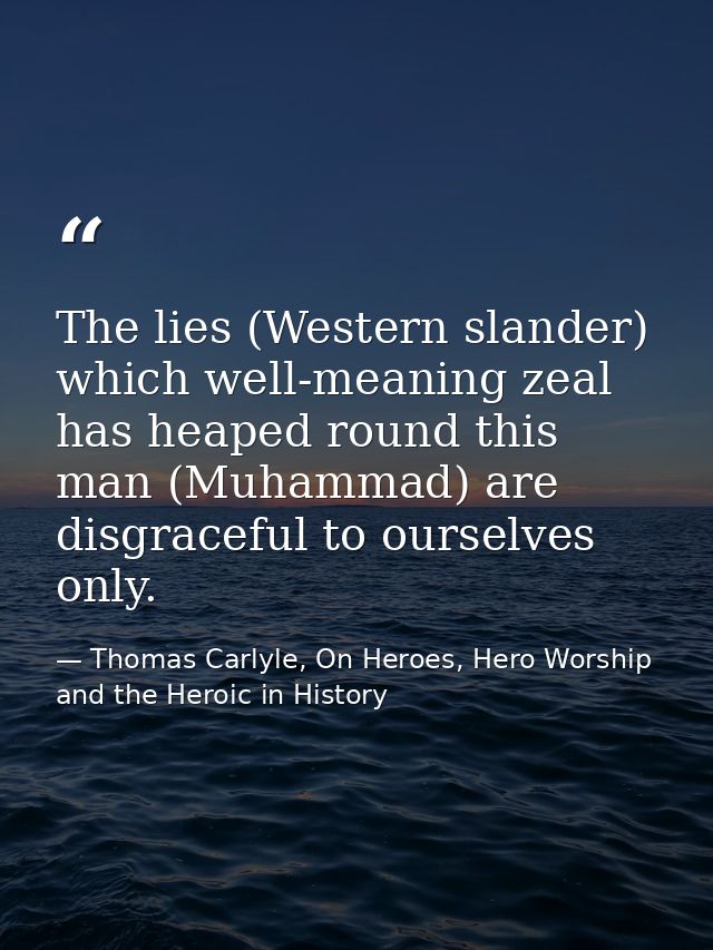 The lies (Western slander) which well-meaning zeal has heaped round this man (Muhammad) are disgraceful to ourselves onl — Thomas Carlyle, On Heroes, Hero Worship and the Heroic in History