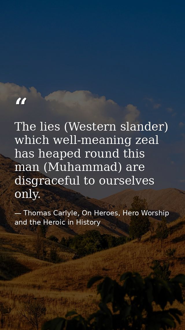 The lies (Western slander) which well-meaning zeal has heaped round this man (Muhammad) are disgraceful to ourselves onl — Thomas Carlyle, On Heroes, Hero Worship and the Heroic in History