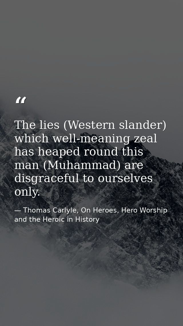 The lies (Western slander) which well-meaning zeal has heaped round this man (Muhammad) are disgraceful to ourselves onl — Thomas Carlyle, On Heroes, Hero Worship and the Heroic in History
