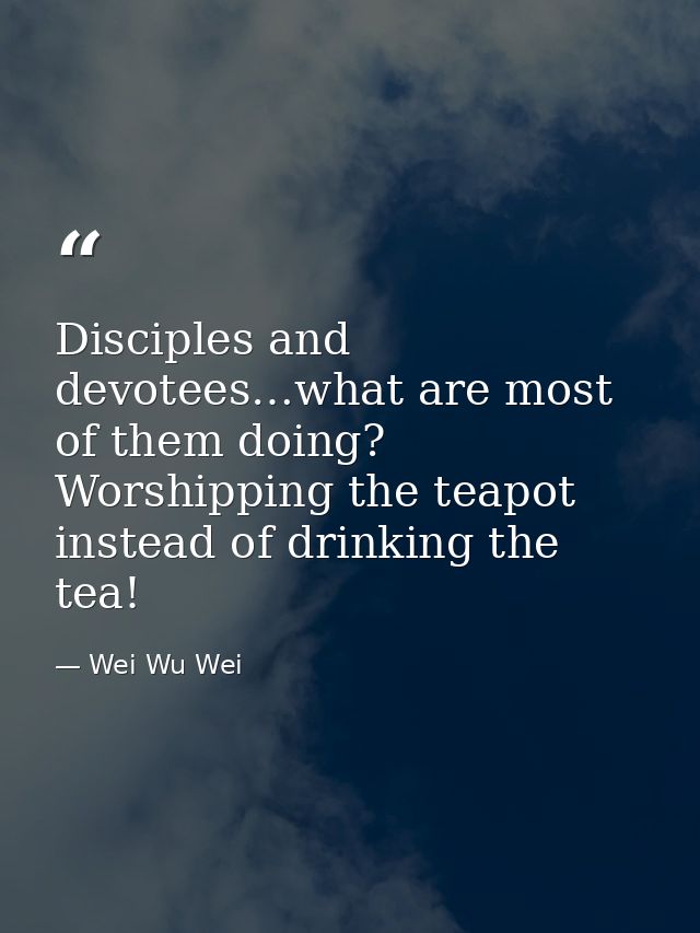 Disciples and devotees…what are most of them doing? Worshipping the teapot instead of drinking the tea! — Wei Wu Wei
