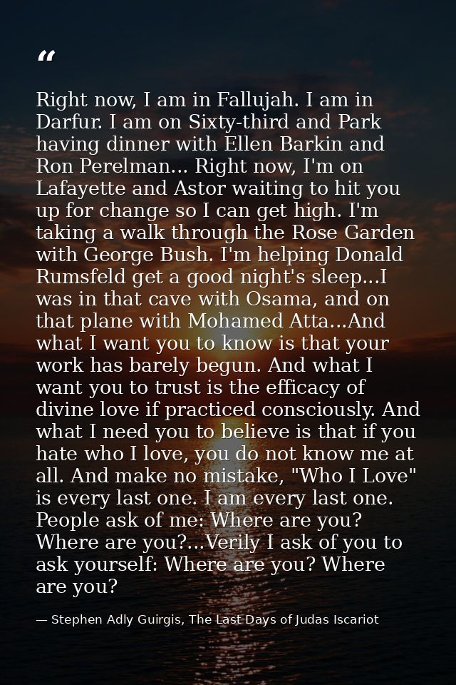 Right now, I am in Fallujah. I am in Darfur. I am on Sixty-third and Park having dinner with Ellen Barkin and Ron Perelm — Stephen Adly Guirgis, The Last Days of Judas Iscariot