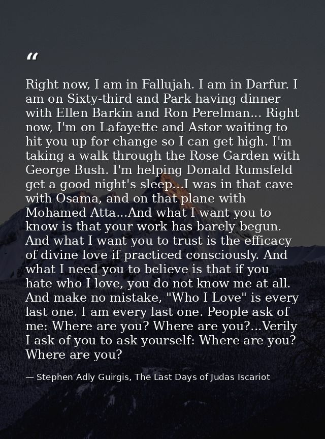 Right now, I am in Fallujah. I am in Darfur. I am on Sixty-third and Park having dinner with Ellen Barkin and Ron Perelm — Stephen Adly Guirgis, The Last Days of Judas Iscariot
