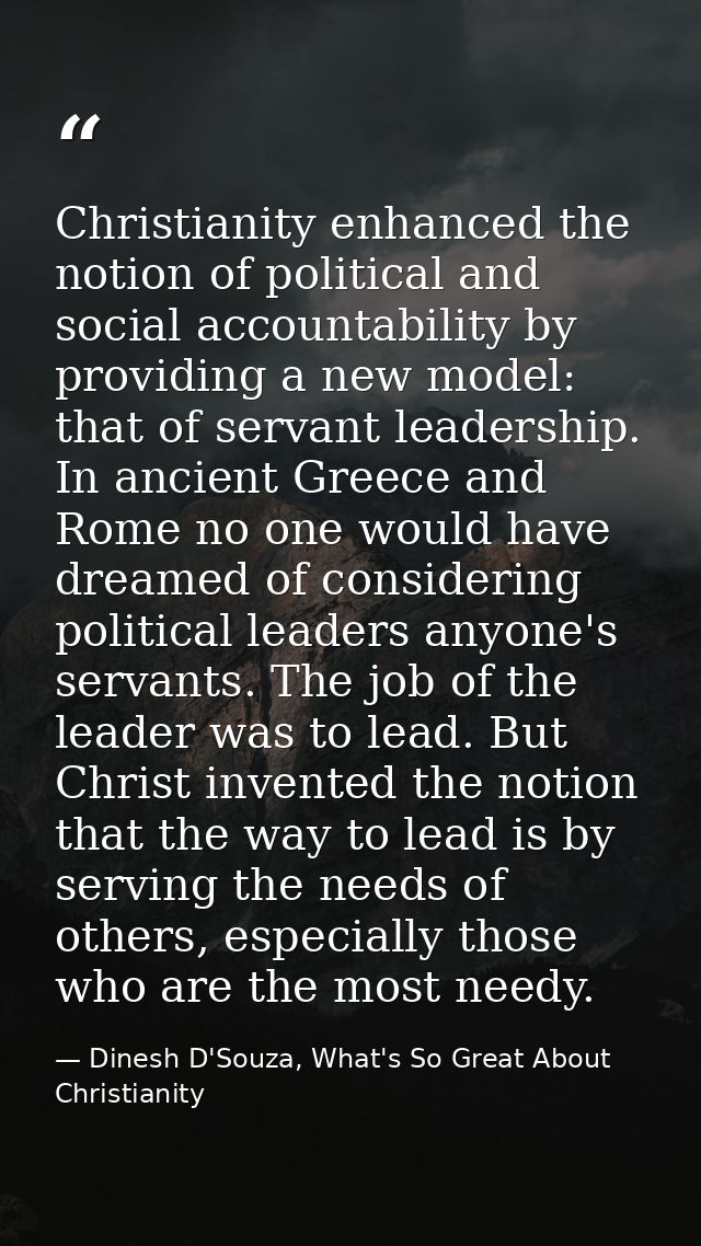 Christianity enhanced the notion of political and social accountability by providing a new model: that of servant leader — Dinesh D'Souza, What's So Great About Christianity