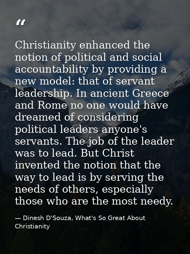 Christianity enhanced the notion of political and social accountability by providing a new model: that of servant leader — Dinesh D'Souza, What's So Great About Christianity