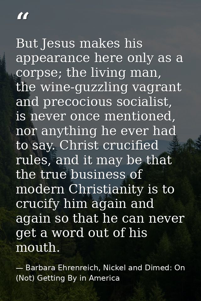 But Jesus makes his appearance here only as a corpse; the living man, the wine-guzzling vagrant and precocious socialist — Barbara Ehrenreich, Nickel and Dimed: On (Not) Getting By in America