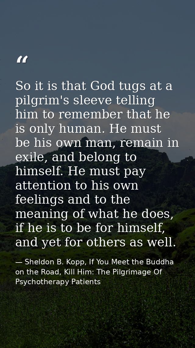 So it is that God tugs at a pilgrim's sleeve telling him to remember that he is only human. He must be his own man, rema — Sheldon B. Kopp, If You Meet the Buddha on the Road, Kill Him: The Pilgrimage Of Psychotherapy Patients