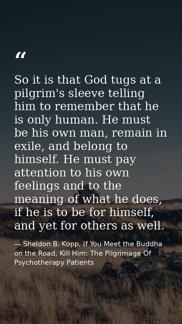 So it is that God tugs at a pilgrim's sleeve telling him to remember that he is only human. He must be his own man, rema — Sheldon B. Kopp, If You Meet the Buddha on the Road, Kill Him: The Pilgrimage Of Psychotherapy Patients