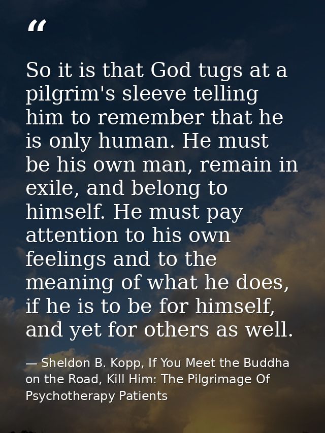 So it is that God tugs at a pilgrim's sleeve telling him to remember that he is only human. He must be his own man, rema — Sheldon B. Kopp, If You Meet the Buddha on the Road, Kill Him: The Pilgrimage Of Psychotherapy Patients
