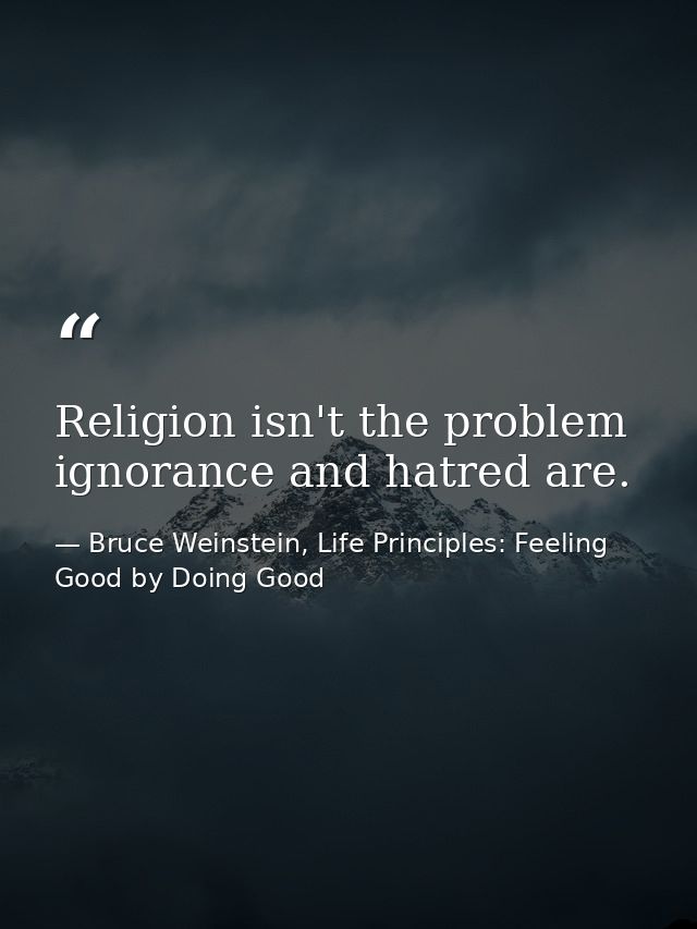 Religion isn't the problem ignorance and hatred are. — Bruce Weinstein, Life Principles: Feeling Good by Doing Good