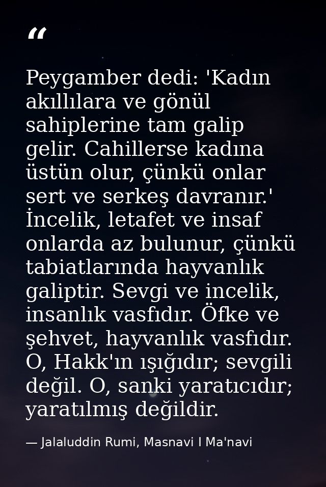 Peygamber dedi: 'Kadın akıllılara ve gönül sahiplerine tam galip gelir. Cahillerse kadına üstün olur, çünkü onlar sert v — Jalaluddin Rumi, Masnavi I Ma'navi