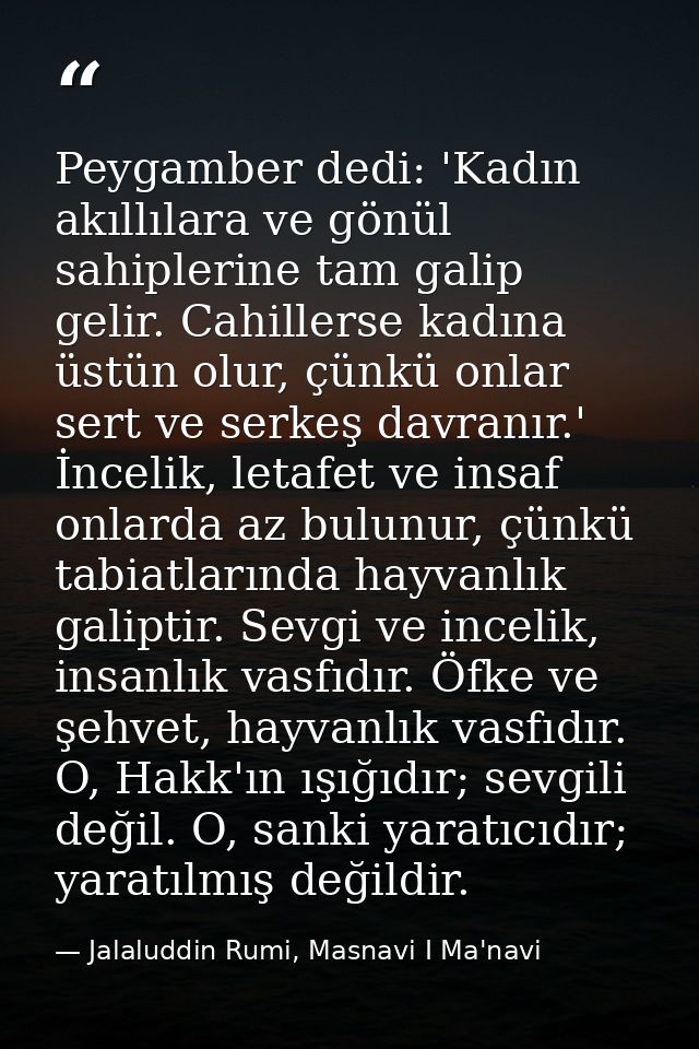 Peygamber dedi: 'Kadın akıllılara ve gönül sahiplerine tam galip gelir. Cahillerse kadına üstün olur, çünkü onlar sert v — Jalaluddin Rumi, Masnavi I Ma'navi