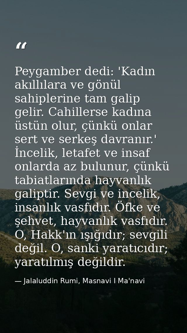 Peygamber dedi: 'Kadın akıllılara ve gönül sahiplerine tam galip gelir. Cahillerse kadına üstün olur, çünkü onlar sert v — Jalaluddin Rumi, Masnavi I Ma'navi