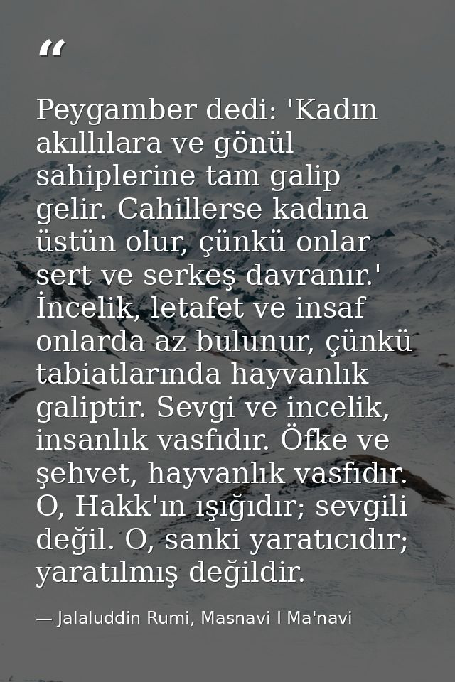 Peygamber dedi: 'Kadın akıllılara ve gönül sahiplerine tam galip gelir. Cahillerse kadına üstün olur, çünkü onlar sert v — Jalaluddin Rumi, Masnavi I Ma'navi