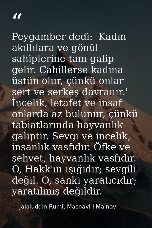 Peygamber dedi: 'Kadın akıllılara ve gönül sahiplerine tam galip gelir. Cahillerse kadına üstün olur, çünkü onlar sert v — Jalaluddin Rumi, Masnavi I Ma'navi