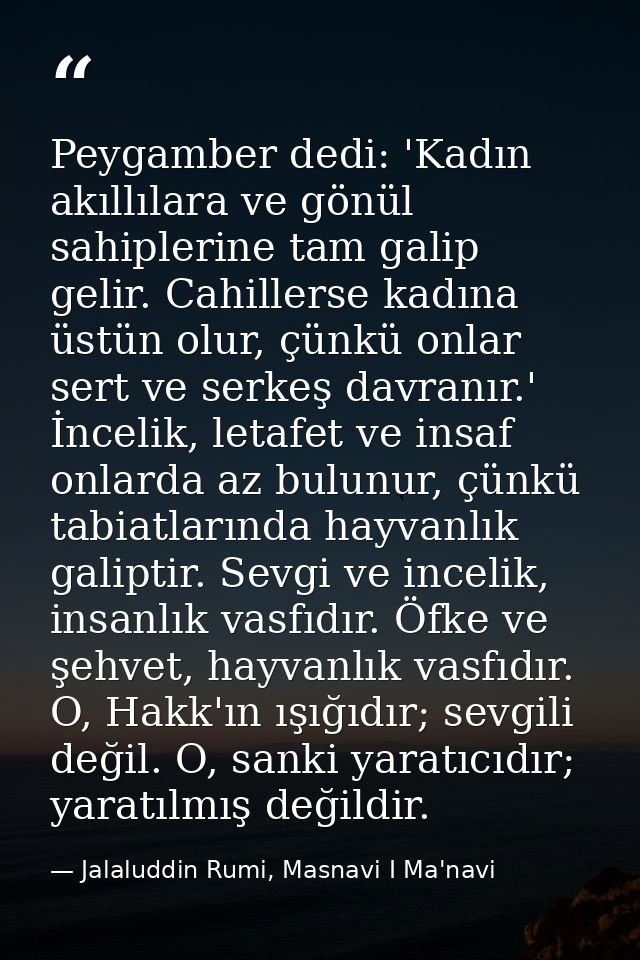Peygamber dedi: 'Kadın akıllılara ve gönül sahiplerine tam galip gelir. Cahillerse kadına üstün olur, çünkü onlar sert v — Jalaluddin Rumi, Masnavi I Ma'navi