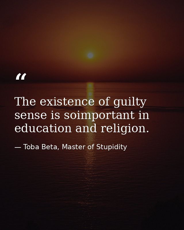 The existence of guilty sense is soimportant in education and religion. — Toba Beta, Master of Stupidity