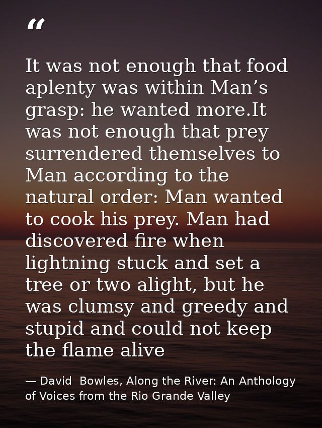 It was not enough that food aplenty was within Man’s grasp: he wanted more.It was not enough that prey surrendered thems — David  Bowles, Along the River: An Anthology of Voices from the Rio Grande Valley