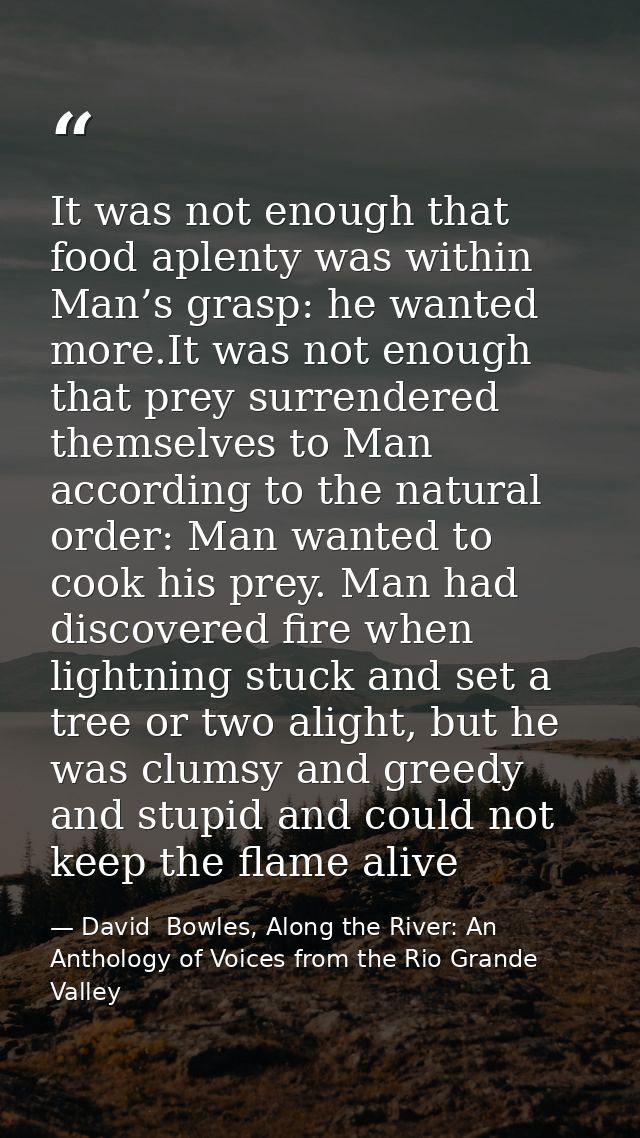 It was not enough that food aplenty was within Man’s grasp: he wanted more.It was not enough that prey surrendered thems — David  Bowles, Along the River: An Anthology of Voices from the Rio Grande Valley
