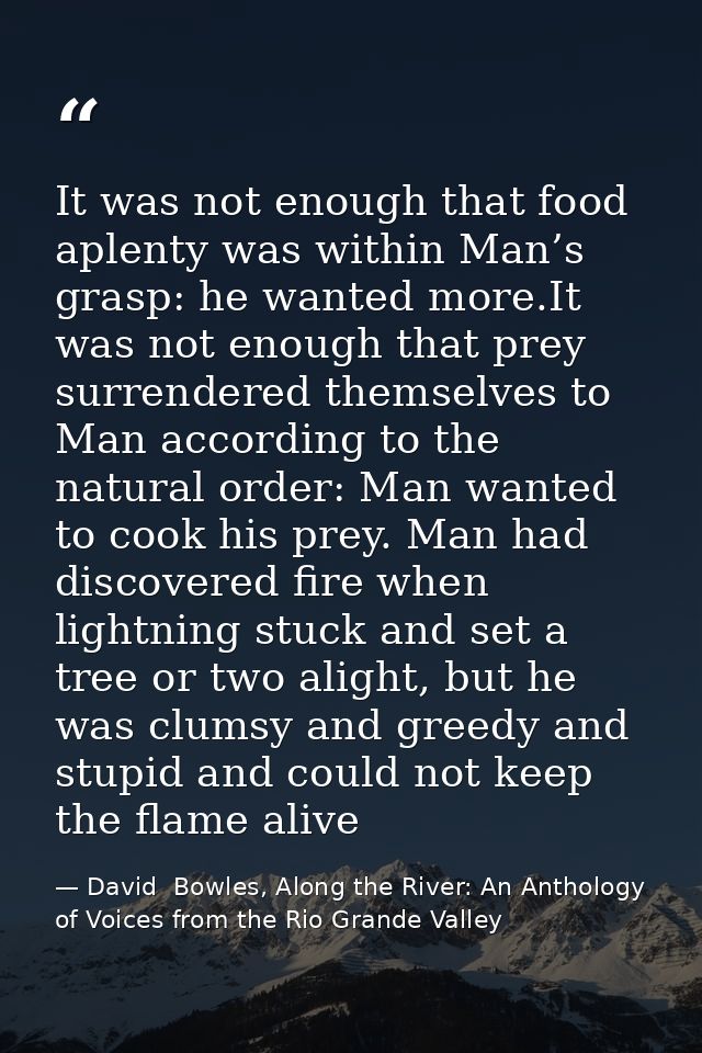 It was not enough that food aplenty was within Man’s grasp: he wanted more.It was not enough that prey surrendered thems — David  Bowles, Along the River: An Anthology of Voices from the Rio Grande Valley