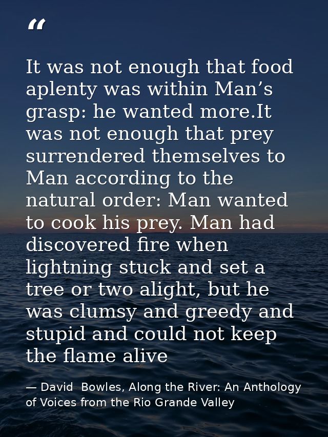 It was not enough that food aplenty was within Man’s grasp: he wanted more.It was not enough that prey surrendered thems — David  Bowles, Along the River: An Anthology of Voices from the Rio Grande Valley