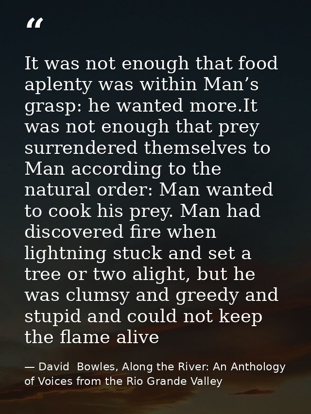 It was not enough that food aplenty was within Man’s grasp: he wanted more.It was not enough that prey surrendered thems — David  Bowles, Along the River: An Anthology of Voices from the Rio Grande Valley