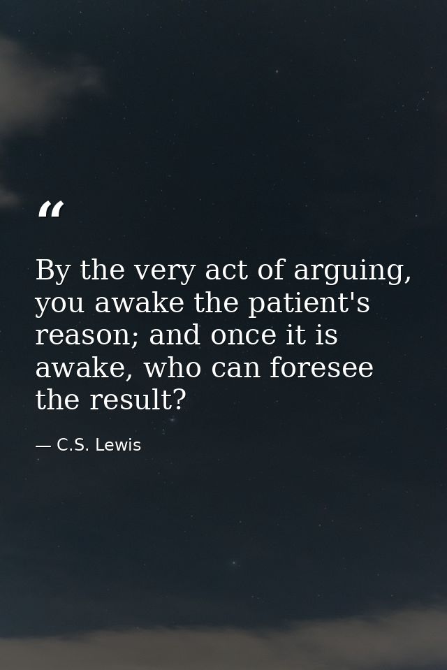 By the very act of arguing, you awake the patient's reason; and once it is awake, who can foresee the result? — C.S. Lewis