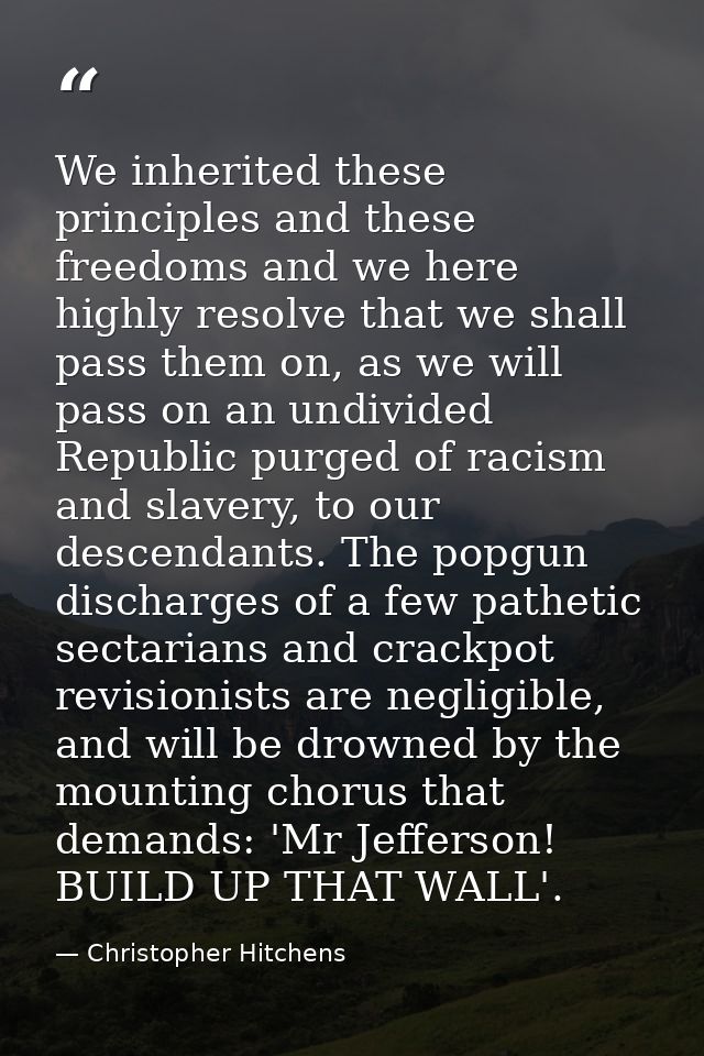 We inherited these principles and these freedoms and we here highly resolve that we shall pass them on, as we will pass  — Christopher Hitchens