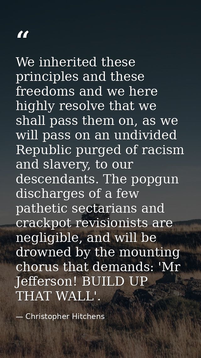 We inherited these principles and these freedoms and we here highly resolve that we shall pass them on, as we will pass  — Christopher Hitchens