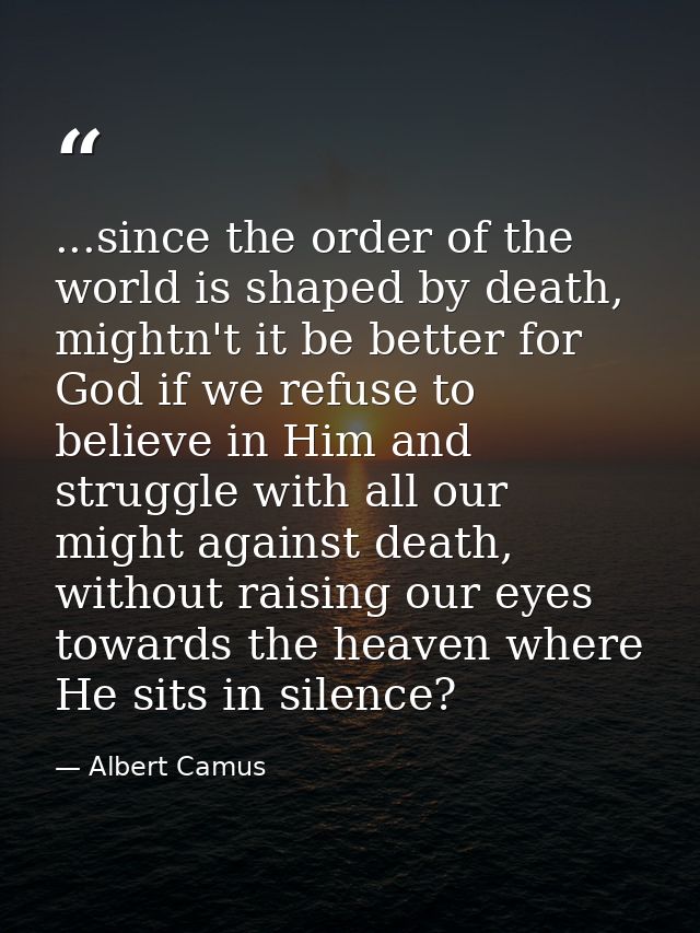 ...since the order of the world is shaped by death, mightn't it be better for God if we refuse to believe in Him and str — Albert Camus