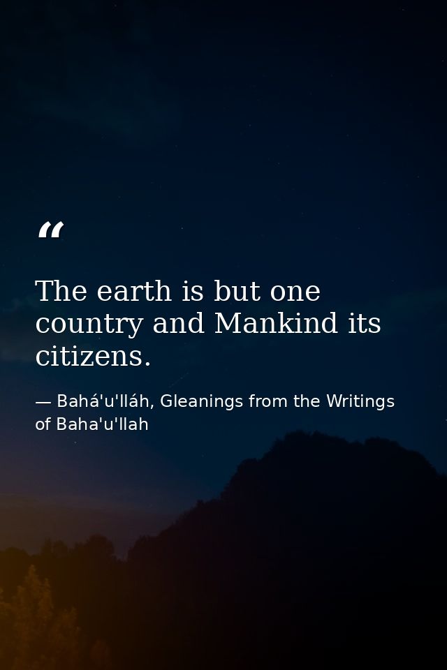 The earth is but one country and Mankind its citizens. — Bahá'u'lláh, Gleanings from the Writings of Baha'u'llah
