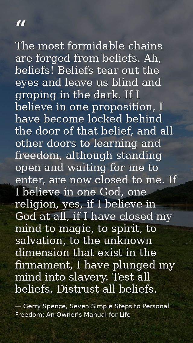 The most formidable chains are forged from beliefs. Ah, beliefs! Beliefs tear out the eyes and leave us blind and gropin — Gerry Spence, Seven Simple Steps to Personal Freedom: An Owner's Manual for Life