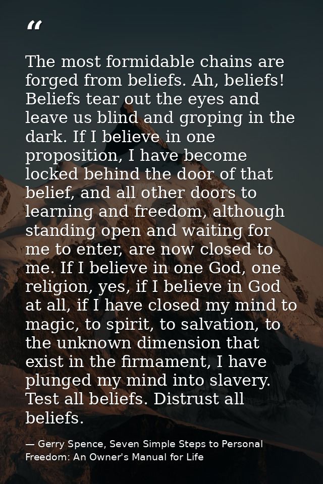 The most formidable chains are forged from beliefs. Ah, beliefs! Beliefs tear out the eyes and leave us blind and gropin — Gerry Spence, Seven Simple Steps to Personal Freedom: An Owner's Manual for Life