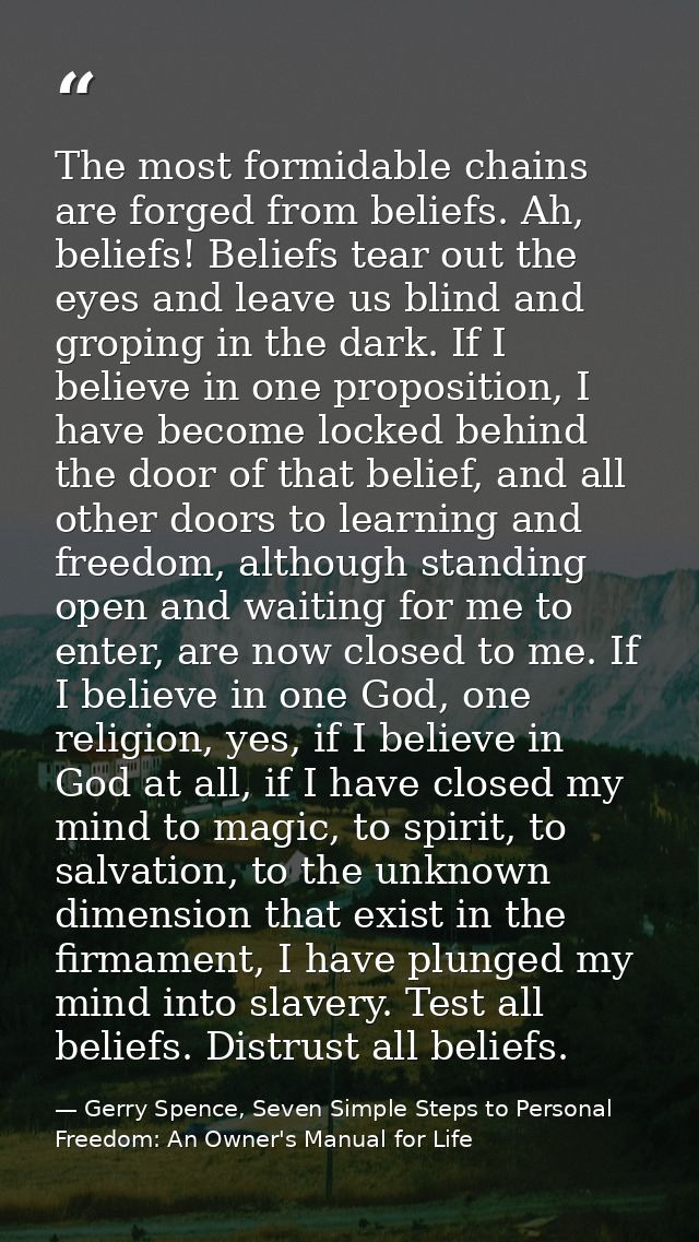The most formidable chains are forged from beliefs. Ah, beliefs! Beliefs tear out the eyes and leave us blind and gropin — Gerry Spence, Seven Simple Steps to Personal Freedom: An Owner's Manual for Life