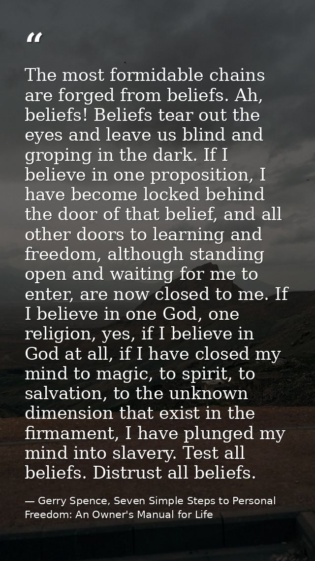 The most formidable chains are forged from beliefs. Ah, beliefs! Beliefs tear out the eyes and leave us blind and gropin — Gerry Spence, Seven Simple Steps to Personal Freedom: An Owner's Manual for Life