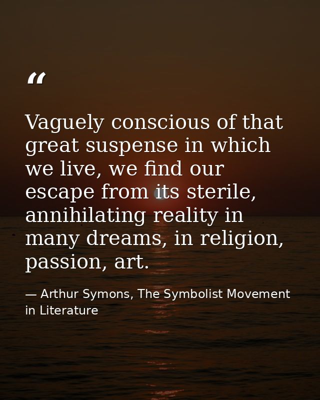 Vaguely conscious of that great suspense in which we live, we find our escape from its sterile, annihilating reality in  — Arthur Symons, The Symbolist Movement in Literature