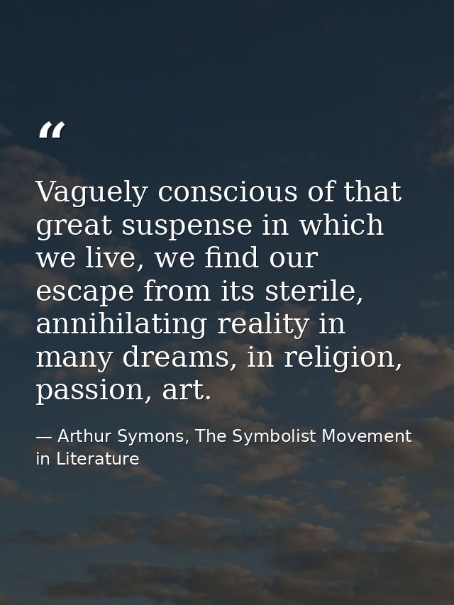 Vaguely conscious of that great suspense in which we live, we find our escape from its sterile, annihilating reality in  — Arthur Symons, The Symbolist Movement in Literature