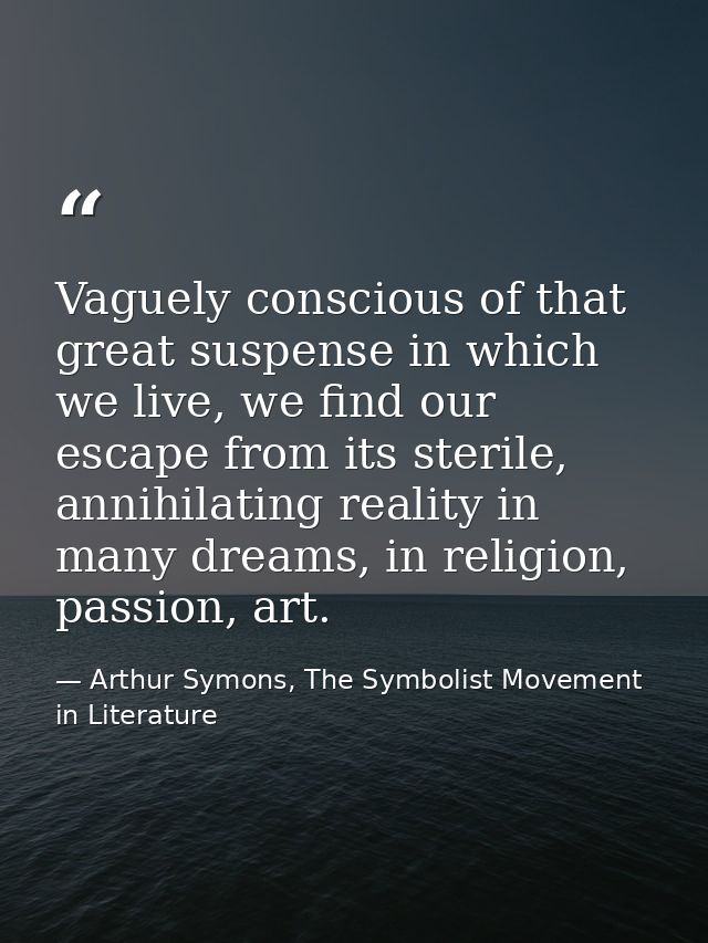 Vaguely conscious of that great suspense in which we live, we find our escape from its sterile, annihilating reality in  — Arthur Symons, The Symbolist Movement in Literature