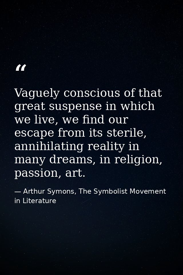 Vaguely conscious of that great suspense in which we live, we find our escape from its sterile, annihilating reality in  — Arthur Symons, The Symbolist Movement in Literature