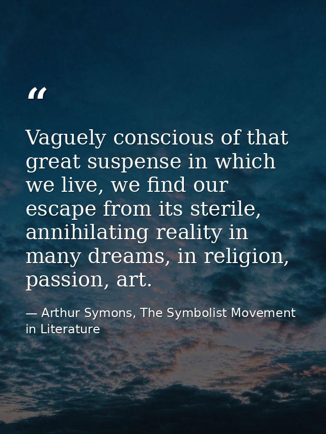 Vaguely conscious of that great suspense in which we live, we find our escape from its sterile, annihilating reality in  — Arthur Symons, The Symbolist Movement in Literature