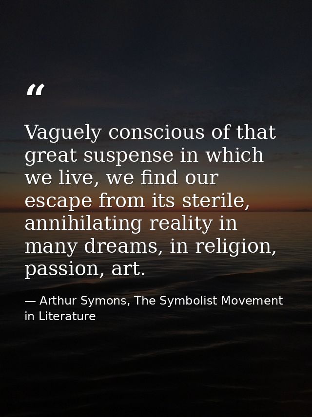 Vaguely conscious of that great suspense in which we live, we find our escape from its sterile, annihilating reality in  — Arthur Symons, The Symbolist Movement in Literature
